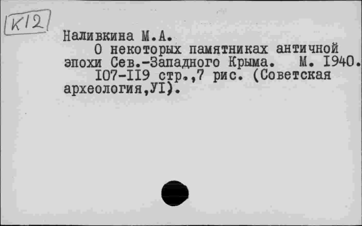 ﻿Наливкина М.А.
О некоторых памятниках античной эпохи Сев.-Западного Крыма. М. 1940.
I07-II9 стр,,7 рис. (Советская археология,УІ).